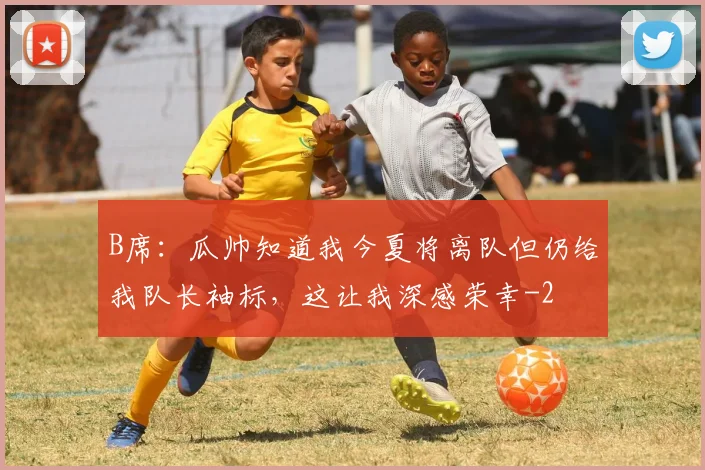 B席：瓜帅知道我今夏将离队但仍给我队长袖标，这让我深感荣幸