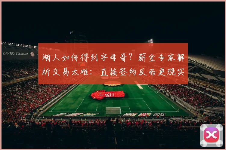 湖人如何得到字母哥？薪金专家解析交易太难：直接签约反而更现实