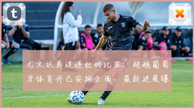 尤文认真追逐杜姆比亚：超越葡萄牙体育并已安排会面，最新进展曝光