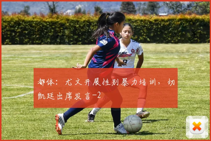 都体：尤文开展性别暴力培训，切凯廷出席发言