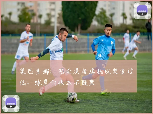 莱巴金娜：完全没考虑抗议奖金过低，球员们根本不凝聚