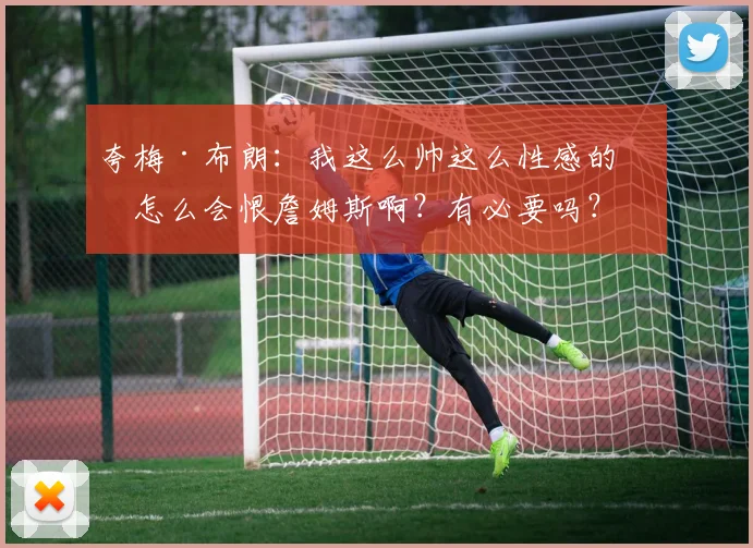 夸梅·布朗：我这么帅这么性感的人怎么会恨詹姆斯啊？有必要吗？