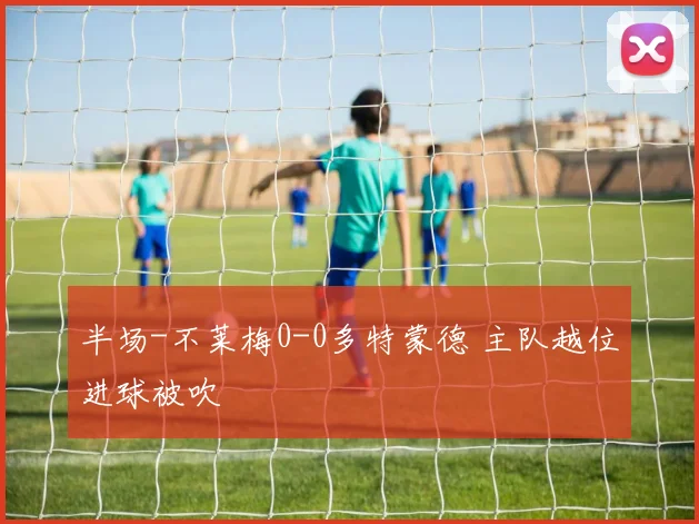 半场-不莱梅0-0多特蒙德 主队越位进球被吹