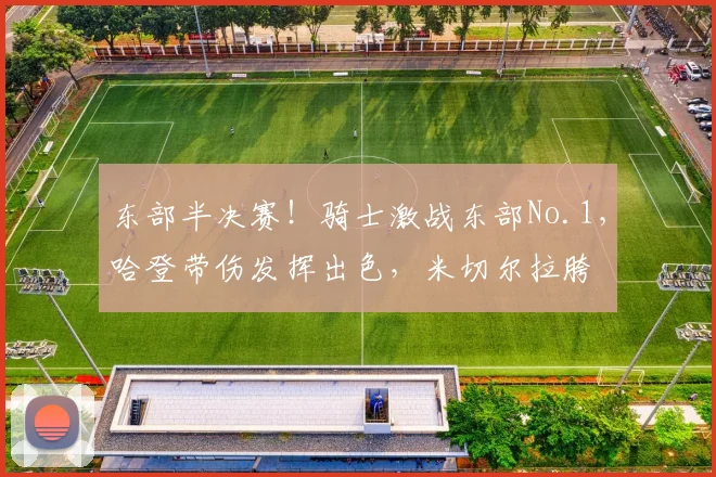 东部半决赛！骑士激战东部No.1，哈登带伤发挥出色，米切尔拉胯