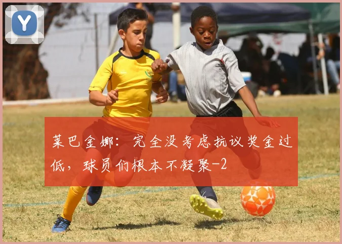 莱巴金娜：完全没考虑抗议奖金过低，球员们根本不凝聚
