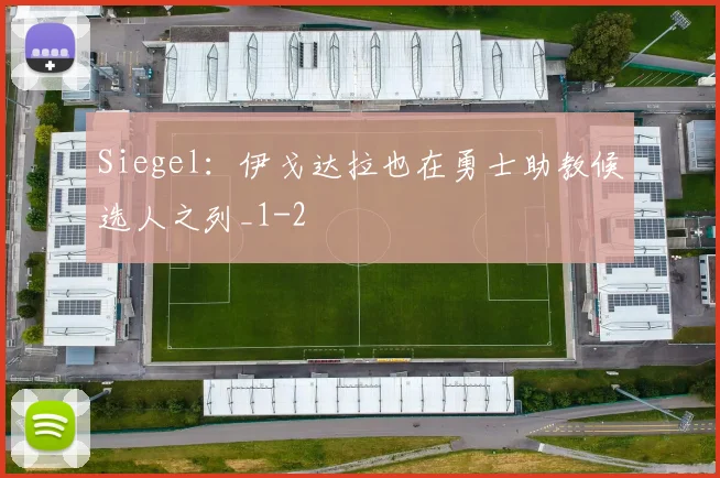 Siegel：伊戈达拉也在勇士助教候选人之列_1