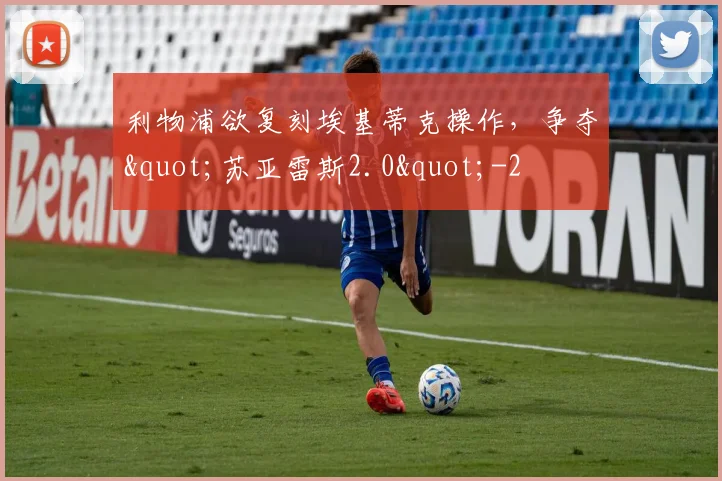 利物浦欲复刻埃基蒂克操作，争夺"苏亚雷斯2.0"