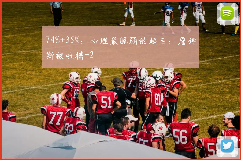 74%+35%,心理最脆弱的超巨,詹姆斯被吐槽