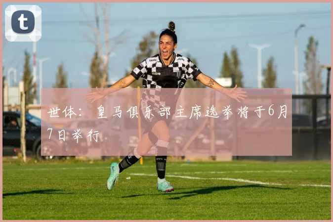 世体：皇马俱乐部主席选举将于6月7日举行