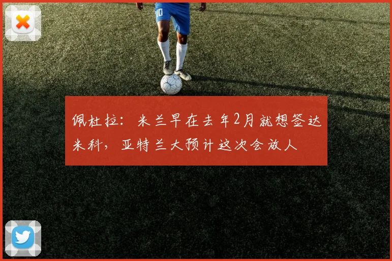 佩杜拉：米兰早在去年2月就想签达米科，亚特兰大预计这次会放人